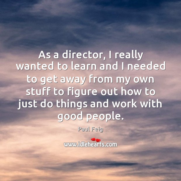 As a director, I really wanted to learn and I needed to Paul Feig Picture Quote