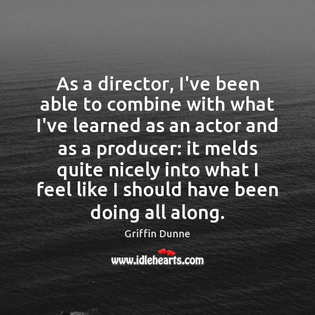As a director, I’ve been able to combine with what I’ve learned Griffin Dunne Picture Quote
