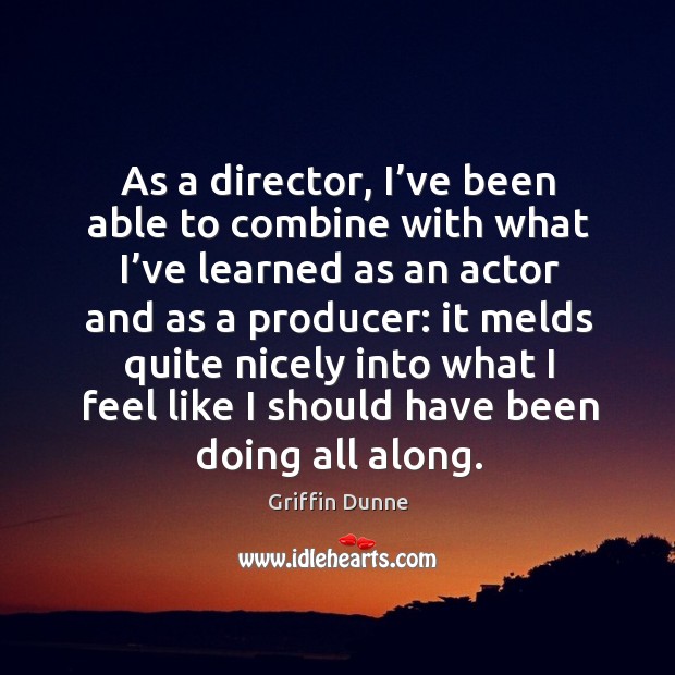 As a director, I’ve been able to combine with what I’ve learned as an actor and as a producer: Image