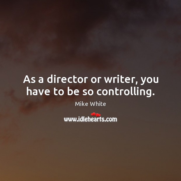 As a director or writer, you have to be so controlling. Mike White Picture Quote