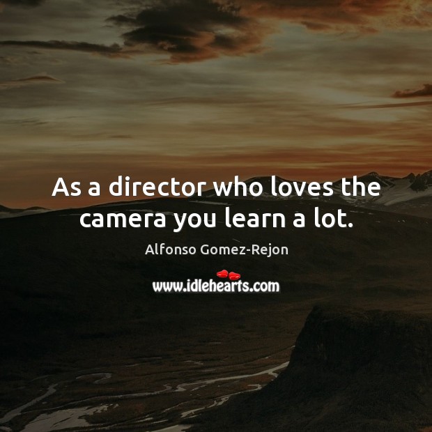 As a director who loves the camera you learn a lot. Image