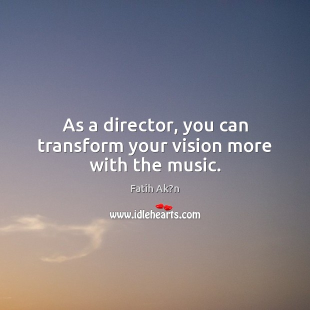 As a director, you can transform your vision more with the music. Fatih Ak?n Picture Quote