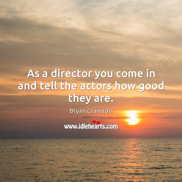 As a director you come in and tell the actors how good they are. Bryan Cranston Picture Quote