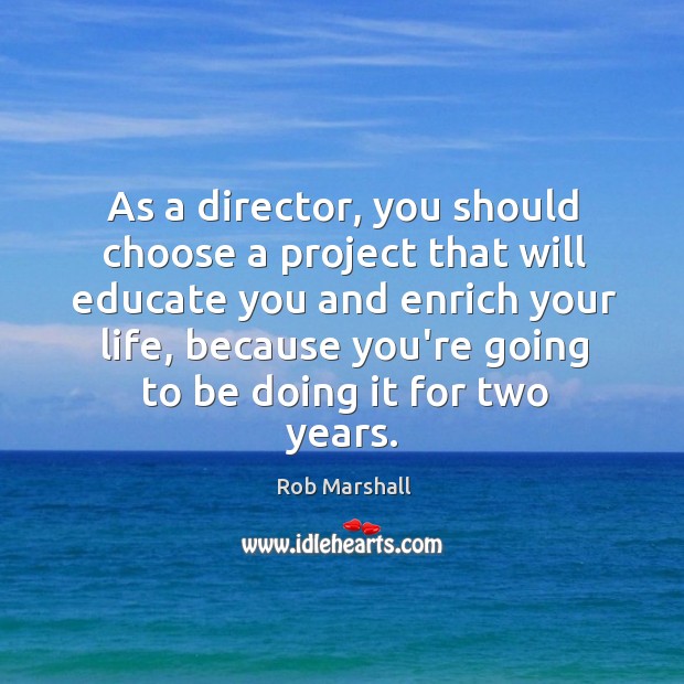 As a director, you should choose a project that will educate you Rob Marshall Picture Quote