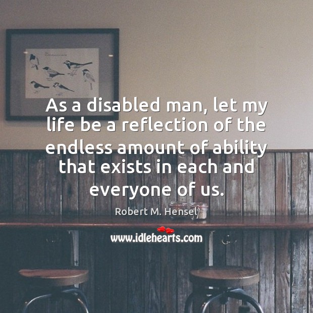 As a disabled man, let my life be a reflection of the Robert M. Hensel Picture Quote