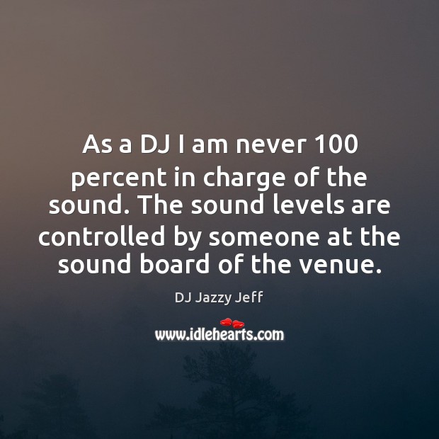As a DJ I am never 100 percent in charge of the sound. DJ Jazzy Jeff Picture Quote