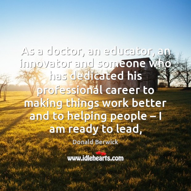 As a doctor, an educator, an innovator and someone who has dedicated Donald Berwick Picture Quote