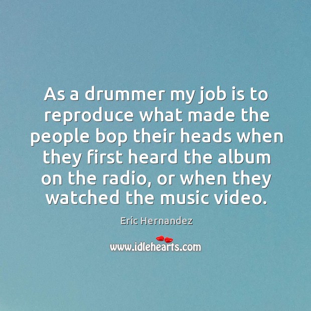 As a drummer my job is to reproduce what made the people Eric Hernandez Picture Quote