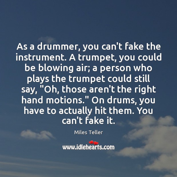 As a drummer, you can’t fake the instrument. A trumpet, you could Miles Teller Picture Quote