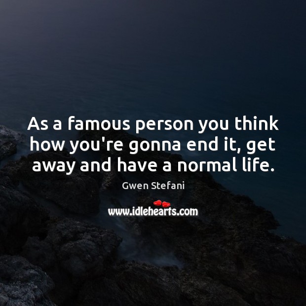 As a famous person you think how you’re gonna end it, get away and have a normal life. Gwen Stefani Picture Quote