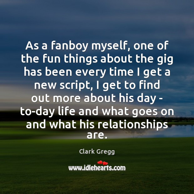 As a fanboy myself, one of the fun things about the gig Clark Gregg Picture Quote