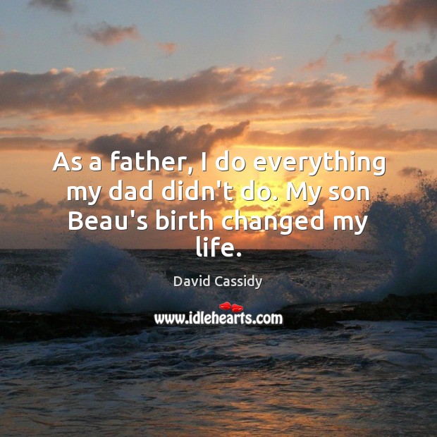 As a father, I do everything my dad didn’t do. My son Beau’s birth changed my life. David Cassidy Picture Quote