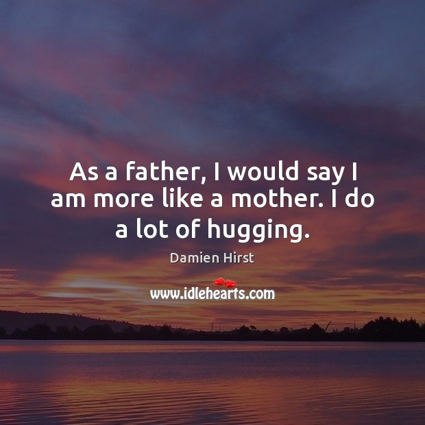 As a father, I would say I am more like a mother. I do a lot of hugging. Damien Hirst Picture Quote