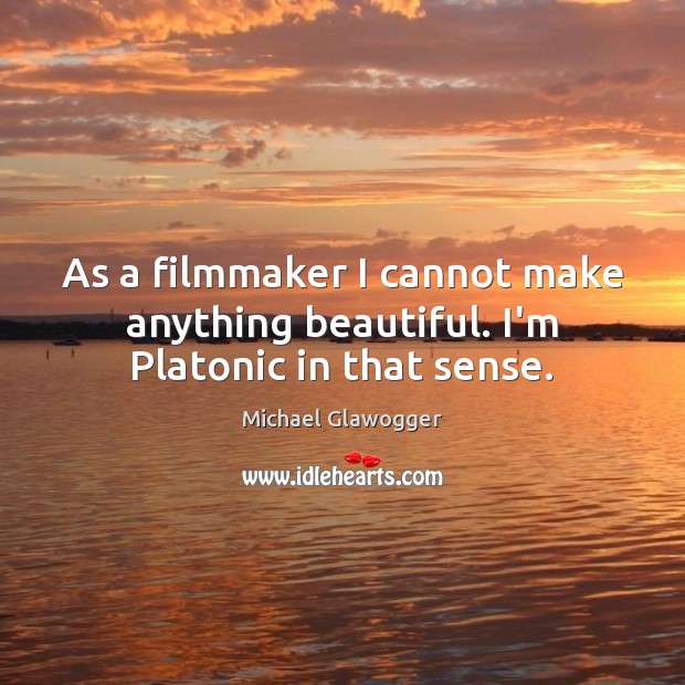 As a filmmaker I cannot make anything beautiful. I’m Platonic in that sense. Image