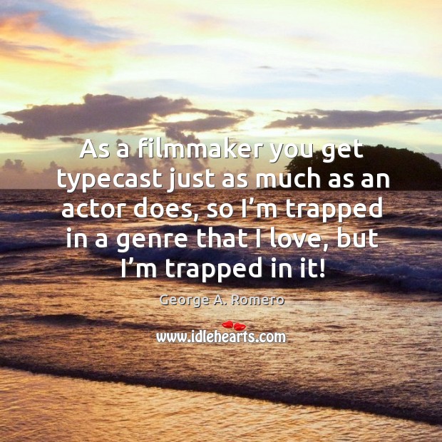 As a filmmaker you get typecast just as much as an actor does, so I’m trapped in a genre that I love, but I’m trapped in it! George A. Romero Picture Quote