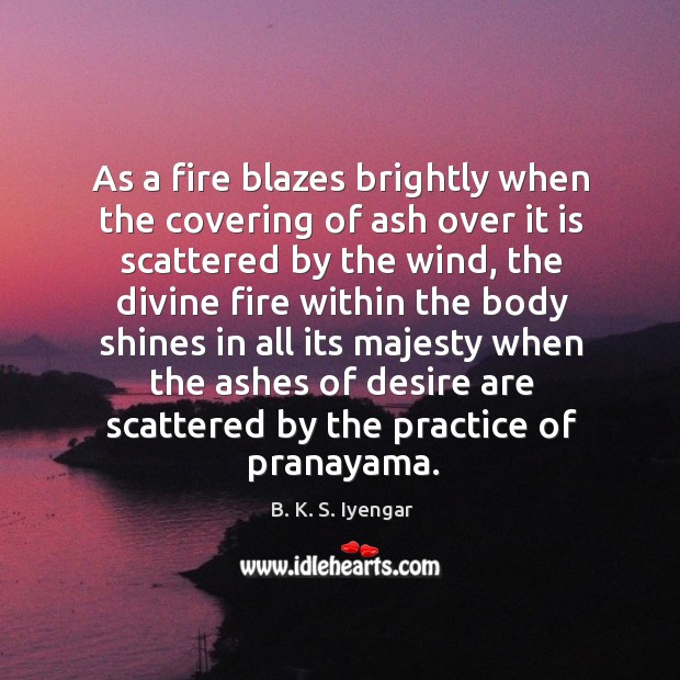 As a fire blazes brightly when the covering of ash over it B. K. S. Iyengar Picture Quote