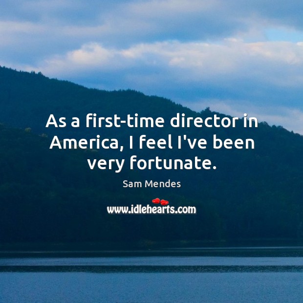 As a first-time director in America, I feel I’ve been very fortunate. Sam Mendes Picture Quote
