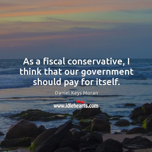 As a fiscal conservative, I think that our government should pay for itself. Daniel Keys Moran Picture Quote
