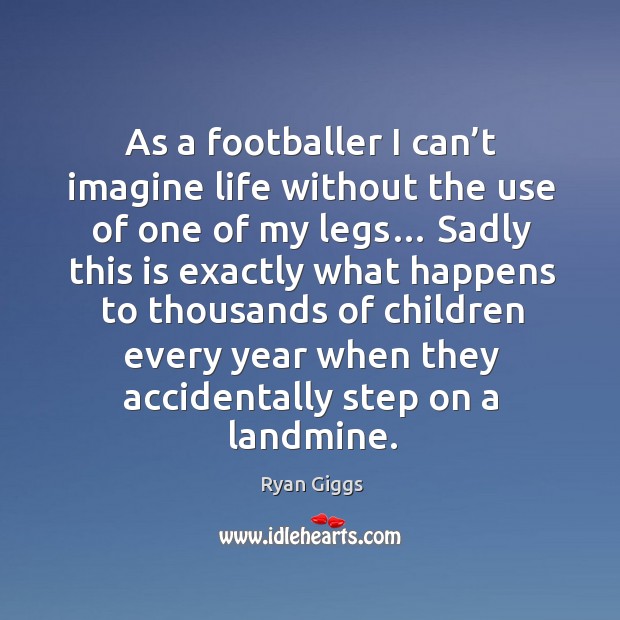 As a footballer I can’t imagine life without the use of one of my legs… Ryan Giggs Picture Quote