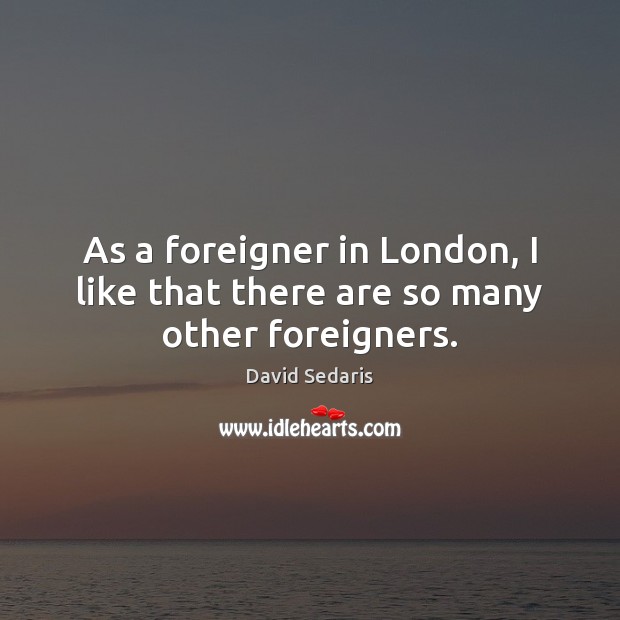 As a foreigner in London, I like that there are so many other foreigners. David Sedaris Picture Quote