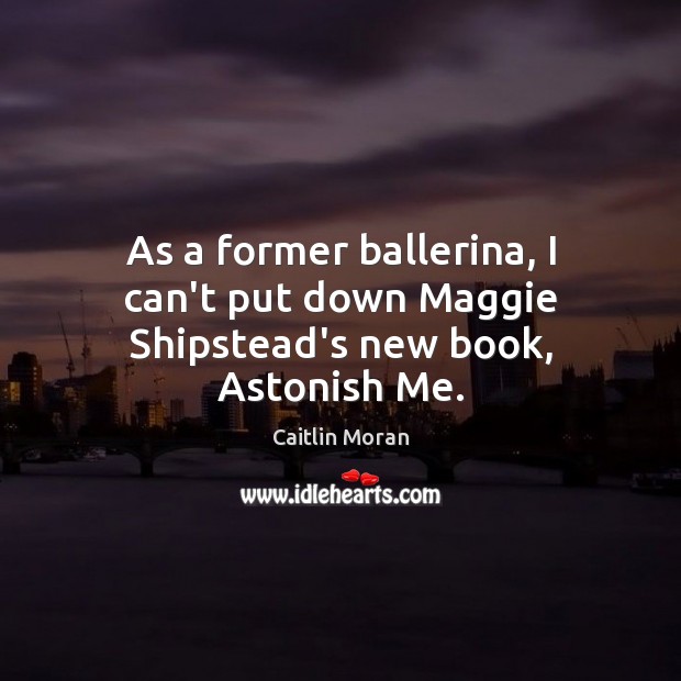 As a former ballerina, I can’t put down Maggie Shipstead’s new book, Astonish Me. Caitlin Moran Picture Quote