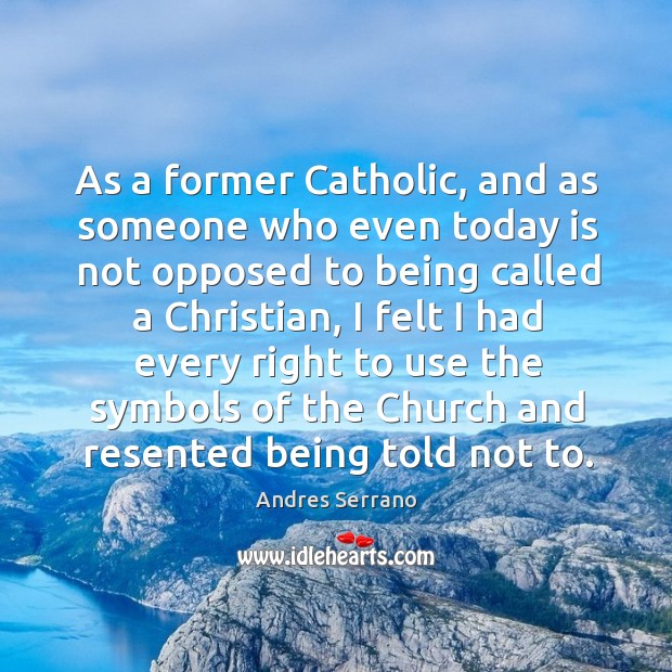 As a former catholic, and as someone who even today is not opposed to being called a christian Andres Serrano Picture Quote