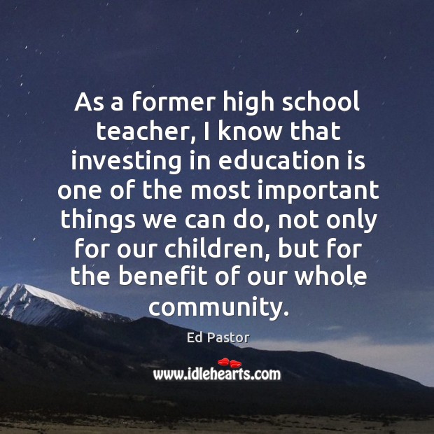 As a former high school teacher, I know that investing in education Ed Pastor Picture Quote