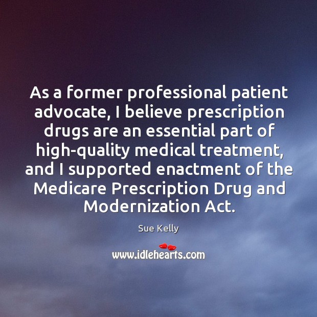 As a former professional patient advocate, I believe prescription drugs are an essential part Sue Kelly Picture Quote