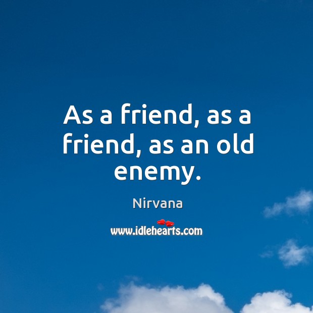 As a friend, as a friend, as an old enemy. Nirvana Picture Quote