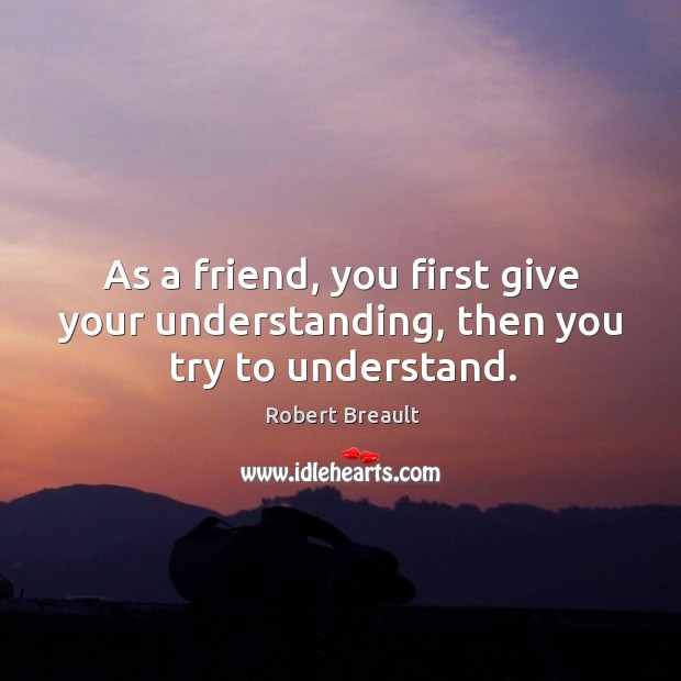 As a friend, you first give your understanding, then you try to understand. Image