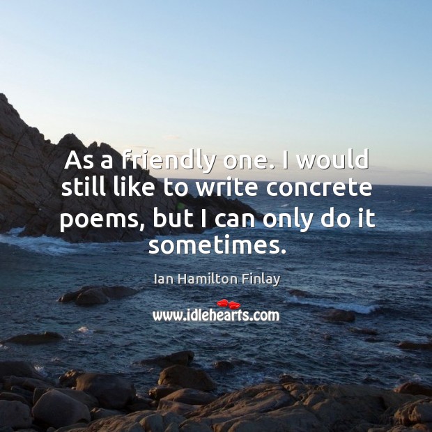 As a friendly one. I would still like to write concrete poems, but I can only do it sometimes. Ian Hamilton Finlay Picture Quote