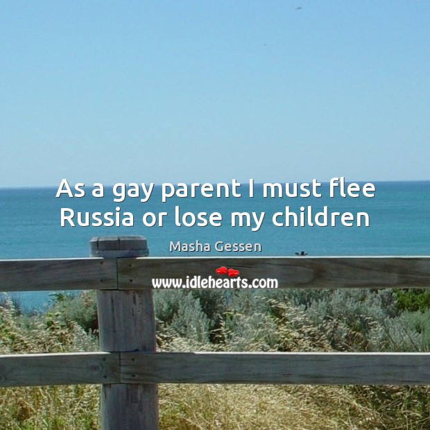 As a gay parent I must flee Russia or lose my children Masha Gessen Picture Quote