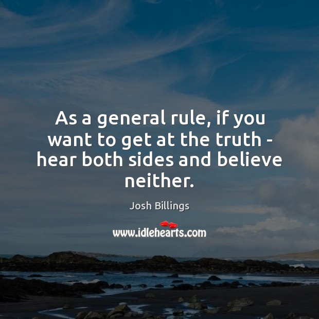 As a general rule, if you want to get at the truth – hear both sides and believe neither. Image