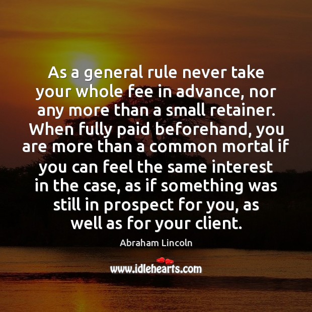 As a general rule never take your whole fee in advance, nor Abraham Lincoln Picture Quote