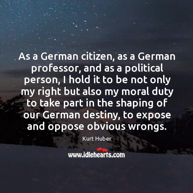 As a german citizen, as a german professor, and as a political person Kurt Huber Picture Quote