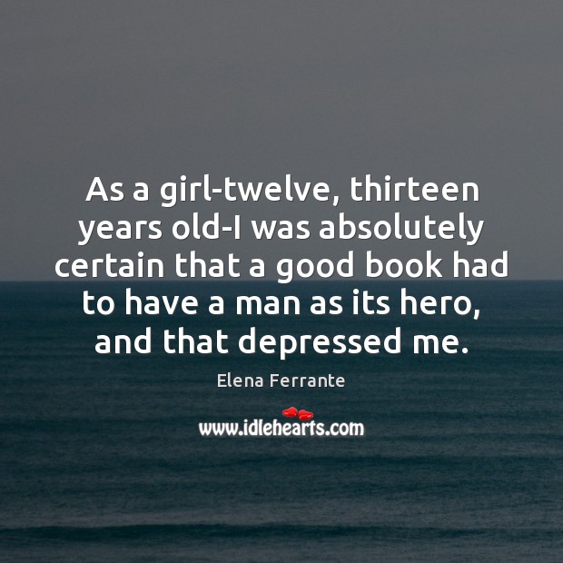 As a girl-twelve, thirteen years old-I was absolutely certain that a good Elena Ferrante Picture Quote