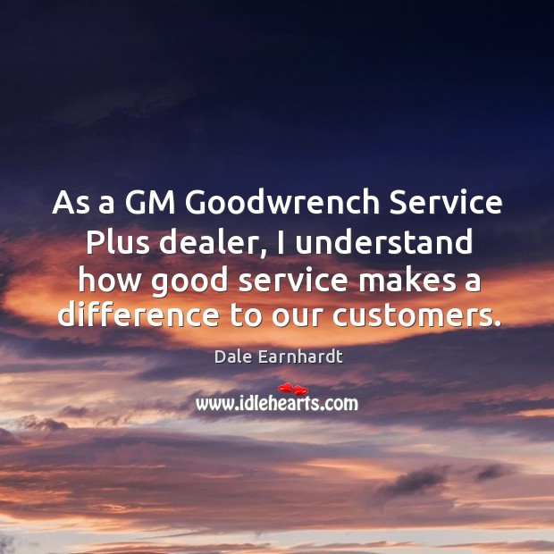 As a gm goodwrench service plus dealer, I understand how good service makes a difference to our customers. Dale Earnhardt Picture Quote
