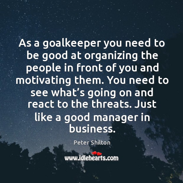 As a goalkeeper you need to be good at organizing the people in front of you and motivating them. Peter Shilton Picture Quote