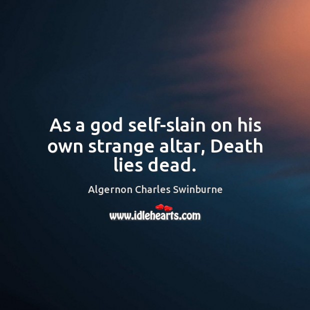 As a God self-slain on his own strange altar, Death lies dead. Algernon Charles Swinburne Picture Quote