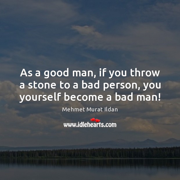 As a good man, if you throw a stone to a bad person, you yourself become a bad man! Image