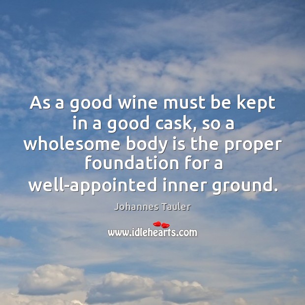 As a good wine must be kept in a good cask, so a wholesome body is the proper Johannes Tauler Picture Quote