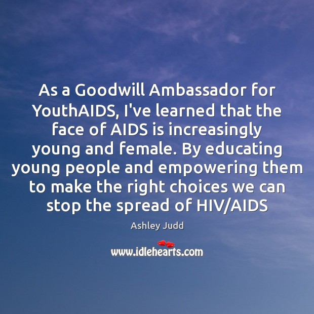 As a Goodwill Ambassador for YouthAIDS, I’ve learned that the face of Ashley Judd Picture Quote