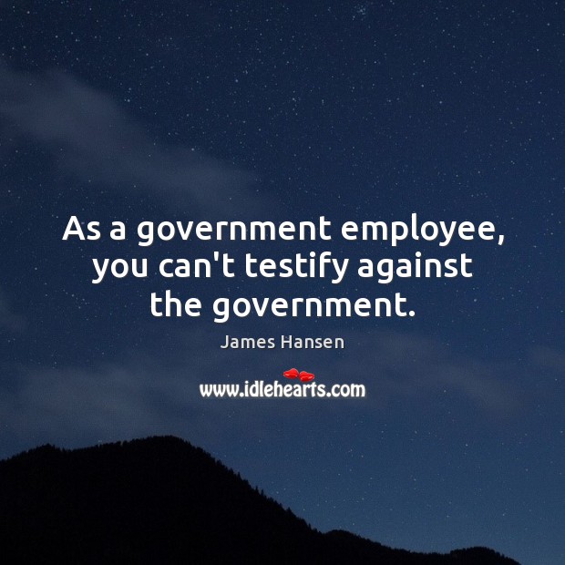 As a government employee, you can’t testify against the government. James Hansen Picture Quote