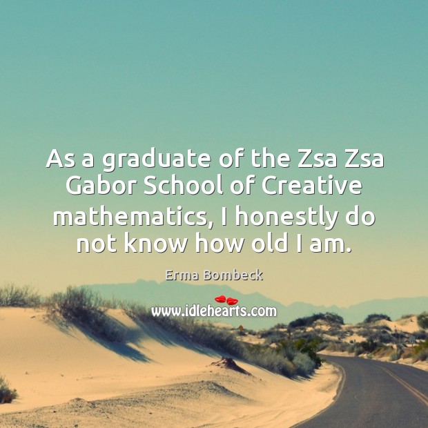 As a graduate of the Zsa Zsa Gabor School of Creative mathematics, Erma Bombeck Picture Quote