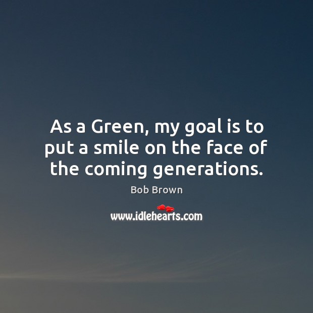 As a Green, my goal is to put a smile on the face of the coming generations. Bob Brown Picture Quote