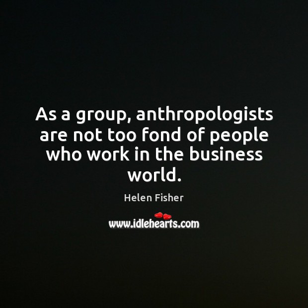 As a group, anthropologists are not too fond of people who work in the business world. Helen Fisher Picture Quote