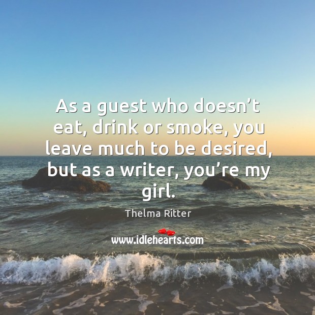 As a guest who doesn’t eat, drink or smoke, you leave much to be desired, but as a writer, you’re my girl. Thelma Ritter Picture Quote
