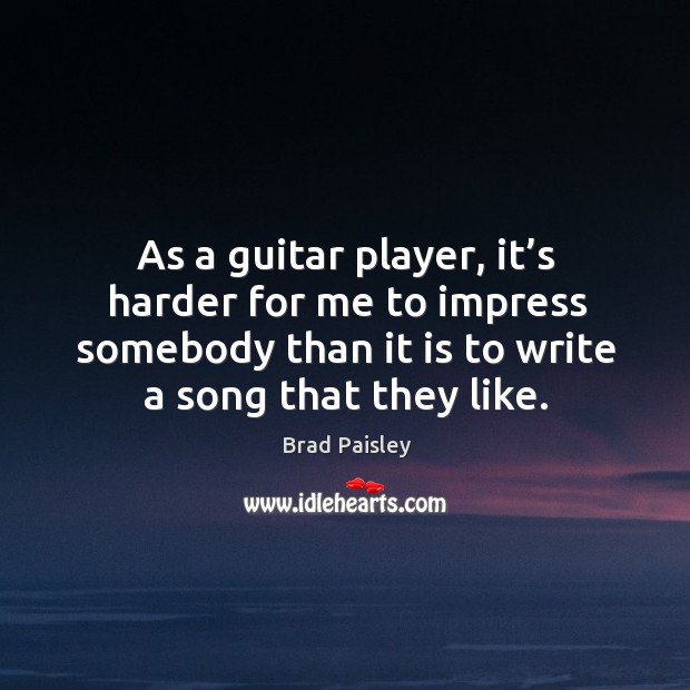 As a guitar player, it’s harder for me to impress somebody than it is to write a song that they like. Brad Paisley Picture Quote