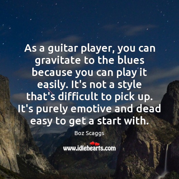 As a guitar player, you can gravitate to the blues because you Boz Scaggs Picture Quote