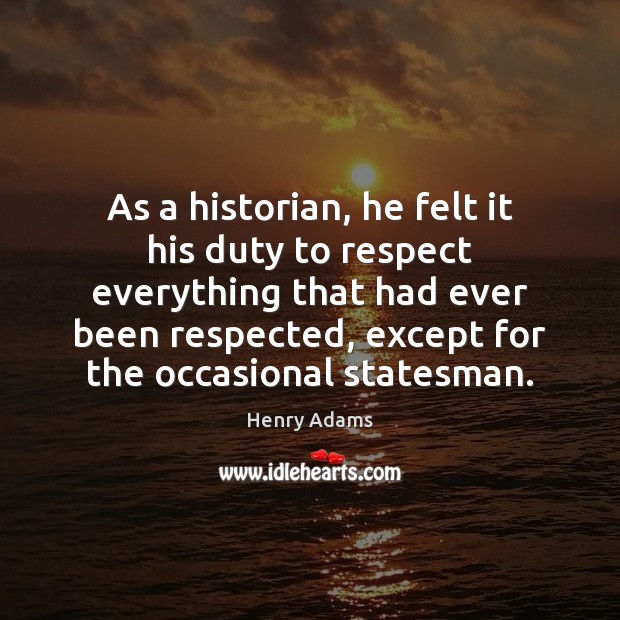 As a historian, he felt it his duty to respect everything that Henry Adams Picture Quote